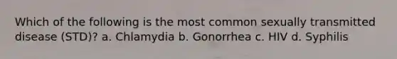 Which of the following is the most common sexually transmitted disease (STD)? a. Chlamydia b. Gonorrhea c. HIV d. Syphilis
