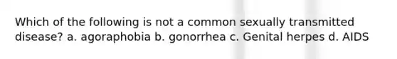 Which of the following is not a common sexually transmitted disease? a. agoraphobia b. gonorrhea c. Genital herpes d. AIDS