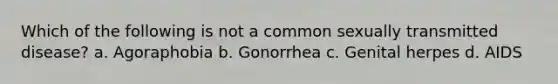 Which of the following is not a common sexually transmitted disease? a. Agoraphobia b. Gonorrhea c. Genital herpes d. AIDS