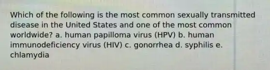 Which of the following is the most common sexually transmitted disease in the United States and one of the most common worldwide? a. human papilloma virus (HPV) b. human immunodeficiency virus (HIV) c. gonorrhea d. syphilis e. chlamydia