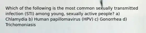 Which of the following is the most common sexually transmitted infection (STI) among young, sexually active people? a) Chlamydia b) Human papillomavirus (HPV) c) Gonorrhea d) Trichomoniasis