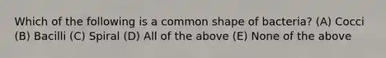 Which of the following is a common shape of bacteria? (A) Cocci (B) Bacilli (C) Spiral (D) All of the above (E) None of the above