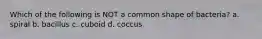 Which of the following is NOT a common shape of bacteria? a. spiral b. bacillus c. cuboid d. coccus