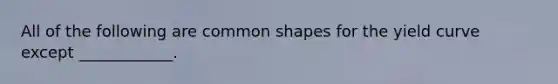 All of the following are common shapes for the yield curve except ____________.