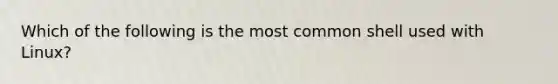 Which of the following is the most common shell used with Linux?