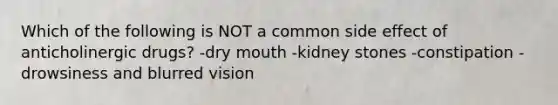 Which of the following is NOT a common side effect of anticholinergic drugs? -dry mouth -kidney stones -constipation -drowsiness and blurred vision