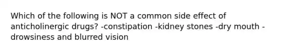 Which of the following is NOT a common side effect of anticholinergic drugs? -constipation -kidney stones -dry mouth -drowsiness and blurred vision