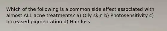 Which of the following is a common side effect associated with almost ALL acne treatments? a) Oily skin b) Photosensitivity c) Increased pigmentation d) Hair loss