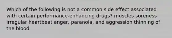 Which of the following is not a common side effect associated with certain performance-enhancing drugs? muscles soreness irregular heartbeat anger, paranoia, and aggression thinning of the blood