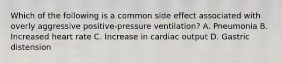 Which of the following is a common side effect associated with overly aggressive​ positive-pressure ventilation? A. Pneumonia B. Increased heart rate C. Increase in cardiac output D. Gastric distension