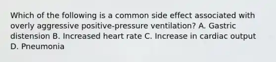 Which of the following is a common side effect associated with overly aggressive​ positive-pressure ventilation? A. Gastric distension B. Increased heart rate C. Increase in cardiac output D. Pneumonia