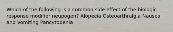 Which of the following is a common side effect of the biologic response modifier neupogen? Alopecia Osteoarthralgia Nausea and Vomiting Pancytopenia