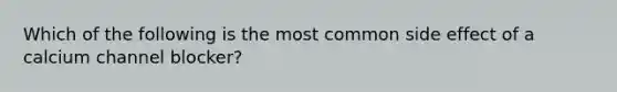 Which of the following is the most common side effect of a calcium channel blocker?