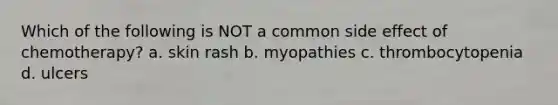 Which of the following is NOT a common side effect of chemotherapy? a. skin rash b. myopathies c. thrombocytopenia d. ulcers