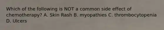 Which of the following is NOT a common side effect of chemotherapy? A. Skin Rash B. myopathies C. thrombocytopenia D. Ulcers