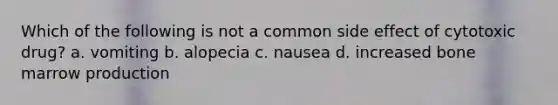 Which of the following is not a common side effect of cytotoxic drug? a. vomiting b. alopecia c. nausea d. increased bone marrow production