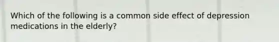 Which of the following is a common side effect of depression medications in the elderly?