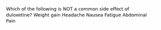 Which of the following is NOT a common side effect of duloxetine? Weight gain Headache Nausea Fatigue Abdominal Pain