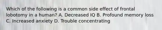 Which of the following is a common side effect of frontal lobotomy in a human? A. Decreased IQ B. Profound memory loss C. Increased anxiety D. Trouble concentrating