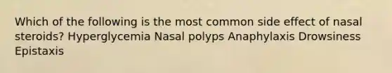 Which of the following is the most common side effect of nasal steroids? Hyperglycemia Nasal polyps Anaphylaxis Drowsiness Epistaxis