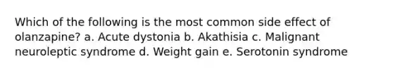 Which of the following is the most common side effect of olanzapine? a. Acute dystonia b. Akathisia c. Malignant neuroleptic syndrome d. Weight gain e. Serotonin syndrome