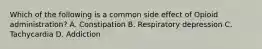 Which of the following is a common side effect of Opioid administration? A. Constipation B. Respiratory depression C. Tachycardia D. Addiction