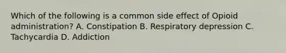 Which of the following is a common side effect of Opioid administration? A. Constipation B. Respiratory depression C. Tachycardia D. Addiction