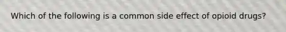 Which of the following is a common side effect of opioid drugs?