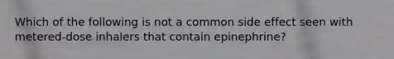 Which of the following is not a common side effect seen with metered-dose inhalers that contain epinephrine?