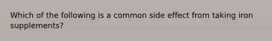 Which of the following is a common side effect from taking iron supplements?