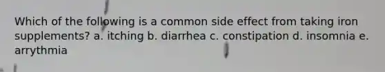 Which of the following is a common side effect from taking iron supplements? a. itching b. diarrhea c. constipation d. insomnia e. arrythmia