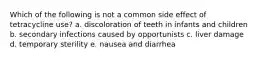 Which of the following is not a common side effect of tetracycline use? a. discoloration of teeth in infants and children b. secondary infections caused by opportunists c. liver damage d. temporary sterility e. nausea and diarrhea