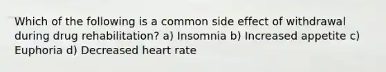 Which of the following is a common side effect of withdrawal during drug rehabilitation? a) Insomnia b) Increased appetite c) Euphoria d) Decreased heart rate