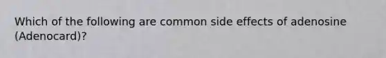 Which of the following are common side effects of adenosine (Adenocard)?