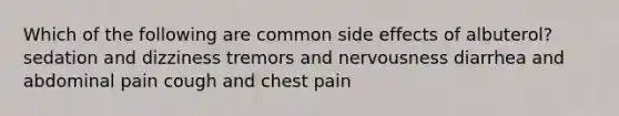 Which of the following are common side effects of albuterol? sedation and dizziness tremors and nervousness diarrhea and abdominal pain cough and chest pain