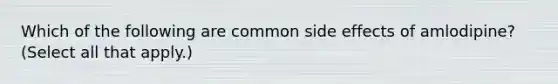 Which of the following are common side effects of amlodipine? (Select all that apply.)