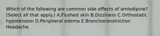 Which of the following are common side effects of amlodipine? (Select all that apply.) A.Flushed skin B.Dizziness C.Orthostatic hypotension D.Peripheral edema E.Bronchoconstriction Headache