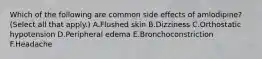 Which of the following are common side effects of amlodipine? (Select all that apply.) A.Flushed skin B.Dizziness C.Orthostatic hypotension D.Peripheral edema E.Bronchoconstriction F.Headache