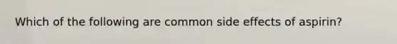 Which of the following are common side effects of aspirin?