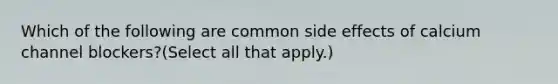 Which of the following are common side effects of calcium channel blockers?(Select all that apply.)