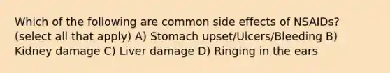 Which of the following are common side effects of NSAIDs? (select all that apply) A) Stomach upset/Ulcers/Bleeding B) Kidney damage C) Liver damage D) Ringing in the ears