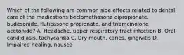 Which of the following are common side effects related to dental care of the medications beclomethasone dipropionate, budesonide, fluticasone propionate, and triamcinolone acetonide? A. Headache, upper respiratory tract infection B. Oral candidiasis, tachycardia C. Dry mouth, caries, gingivitis D. Impaired healing, nausea