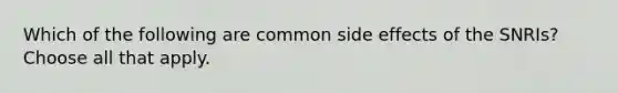 Which of the following are common side effects of the SNRIs? Choose all that apply.