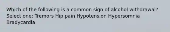 Which of the following is a common sign of alcohol withdrawal? Select one: Tremors Hip pain Hypotension Hypersomnia Bradycardia