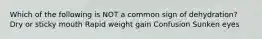 Which of the following is NOT a common sign of dehydration? Dry or sticky mouth Rapid weight gain Confusion Sunken eyes