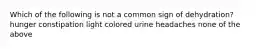 Which of the following is not a common sign of dehydration? hunger constipation light colored urine headaches none of the above