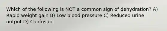 Which of the following is NOT a common sign of dehydration? A) Rapid weight gain B) Low blood pressure C) Reduced urine output D) Confusion