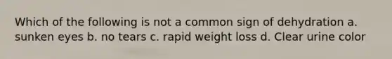Which of the following is not a common sign of dehydration a. sunken eyes b. no tears c. rapid weight loss d. Clear urine color