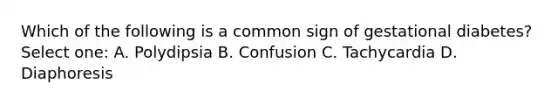 Which of the following is a common sign of gestational diabetes? Select one: A. Polydipsia B. Confusion C. Tachycardia D. Diaphoresis