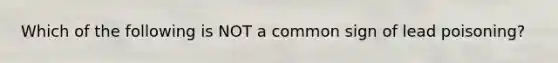 Which of the following is NOT a common sign of lead poisoning?